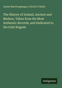 Produktbild: The History of Ireland, Ancient and Modern, Taken from the Most Authentic Records, and Dedicated to the Irish Brigade