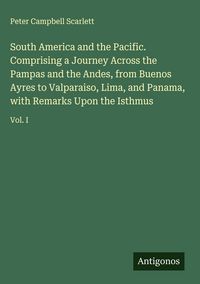 Produktbild: South America and the Pacific. Comprising a Journey Across the Pampas and the Andes, from Buenos Ayres to Valparaiso, Lima, and Panama, with Remarks U