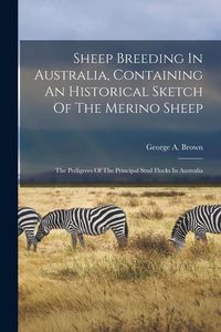 Produktbild: Sheep Breeding In Australia, Containing An Historical Sketch Of The Merino Sheep: The Pedigrees Of The Principal Stud Flocks In Australia
