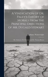 Produktbild: A Vindication of Dr. Paley's Theory of Morals From the Principal Objections of Mr. Dugald Stewart; Mr. Gisborne; Dr. Pearson; and Dr. Thomas Brown
