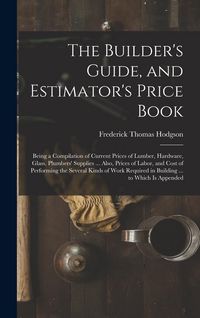 Produktbild: The Builder's Guide, and Estimator's Price Book: Being a Compilation of Current Prices of Lumber, Hardware, Glass, Plumbers' Supplies ... Also, Prices