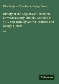 Produktbild: History of the English Settlement in Edwards County, Illinois. Founded in 1817 and 1818, by Morris Birkbeck and George Flower