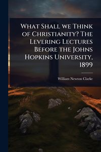 Produktbild: What Shall we Think of Christianity? The Levering Lectures Before the Johns Hopkins University, 1899