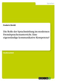 Produktbild: Die Rolle der Sprachmittlung im modernen Fremdsprachenunterricht. Eine eigenst&auml;ndige kommunikative Kompetenz?