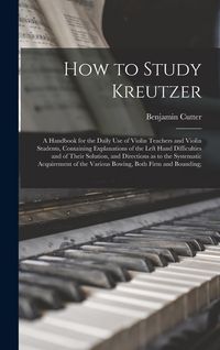 Produktbild: How to Study Kreutzer; a Handbook for the Daily Use of Violin Teachers and Violin Students, Containing Explanations of the Left Hand Difficulties and