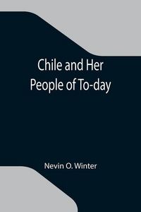 Produktbild: Chile and Her People of To-day; An Account of the Customs, Characteristics, Amusements, History and Advancement of the Chileans, and the Development a
