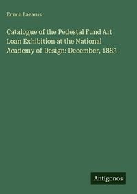 Produktbild: Catalogue of the Pedestal Fund Art Loan Exhibition at the National Academy of Design: December, 1883