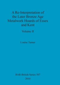Produktbild: A Re-Interpretation of the Later Bronze Age Metalwork Hoards of Essex and Kent, Volume II