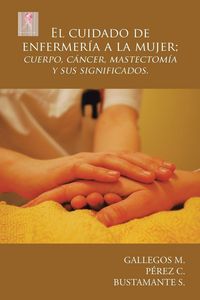 Produktbild: El cuidado de enfermer&iacute;a a la mujer; cuerpo, c&aacute;ncer, mastectom&iacute;a y sus significados.