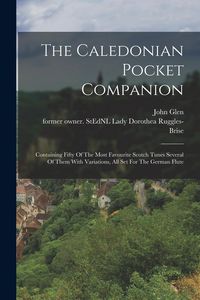 Produktbild: The Caledonian Pocket Companion: Containing Fifty Of The Most Favourite Scotch Tunes Several Of Them With Variations, All Set For The German Flute
