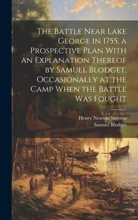 Produktbild: The Battle Near Lake George in 1755, a Prospective Plan With an Explanation Thereof by Samuel Blodget, Occasionally at the Camp When the Battle was Fought