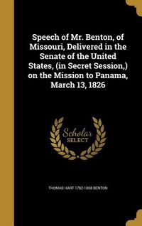 Produktbild: Speech of Mr. Benton, of Missouri, Delivered in the Senate of the United States, (in Secret Session, ) on the Mission to Panama, March 13, 1826