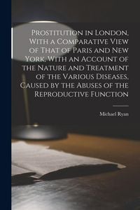 Produktbild: Prostitution in London, With a Comparative View of That of Paris and New York, With an Account of the Nature and Treatment of the Various Diseases, Ca