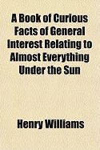 Produktbild: A Book of Curious Facts of General Interest Relating to Almost Everything Under the Sun