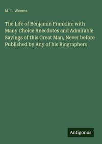 Produktbild: The Life of Benjamin Franklin: with Many Choice Anecdotes and Admirable Sayings of this Great Man, Never before Published by Any of his Biographers