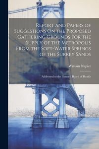 Produktbild: Report and Papers of Suggestions On the Proposed Gathering Grounds for the Supply of the Metropolis From the Soft-Water Springs of the Surrey Sands: A