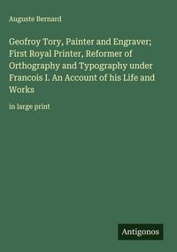 Produktbild: Geofroy Tory, Painter and Engraver; First Royal Printer, Reformer of Orthography and Typography under Francois I. An Account of his Life and Works