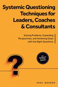 Produktbild: Systemic Questioning Techniques for Leaders, Coaches & Consultants: Solving Problems, Expanding Perspectives, and Achieving Goals with the Right Quest