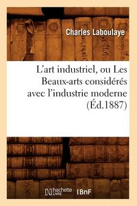 Produktbild: L'art industriel, ou Les Beaux-arts consid&eacute;r&eacute;s avec l'industrie moderne (&Eacute;d.1887)