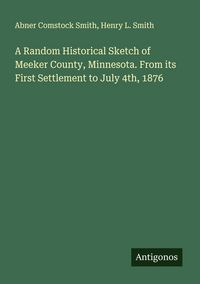 Produktbild: A Random Historical Sketch of Meeker County, Minnesota. From its First Settlement to July 4th, 1876