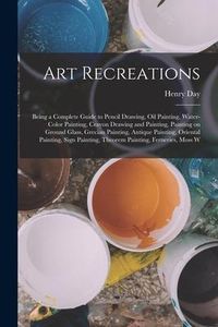 Produktbild: Art Recreations; Being a Complete Guide to Pencil Drawing, oil Painting, Water-color Painting, Crayon Drawing and Painting, Painting on Ground Glass,