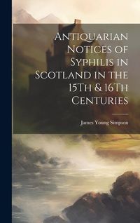 Produktbild: Antiquarian Notices of Syphilis in Scotland in the 15Th & 16Th Centuries