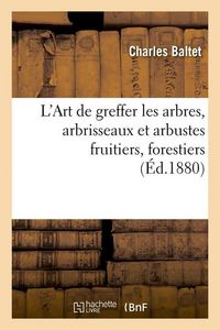 Produktbild: L'Art de Greffer Les Arbres, Arbrisseaux Et Arbustes Fruitiers, Forestiers (&Eacute;d.1880)