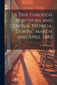 Produktbild: A Trip Through Northern and Central Florida, During March and April. 1882