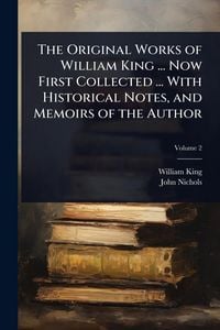 Produktbild: The Original Works of William King ... Now First Collected ... With Historical Notes, and Memoirs of the Author