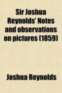 Produktbild: Sir Joshua Reynolds' Notes and Observations on Pictures; Chiefly of the Venetian School Also, the REV. W. Mason's Observations on Sir Joshua's