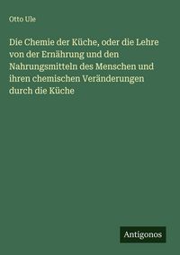 Produktbild: Die Chemie der K&uuml;che, oder die Lehre von der Ern&auml;hrung und den Nahrungsmitteln des Menschen und ihren chemischen Ver&auml;nderungen durch die K&uuml;che