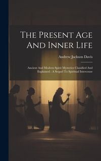 Produktbild: The Present Age And Inner Life: Ancient And Modern Spirit Mysteries Classified And Explained: A Sequel To Spiritual Intercouse