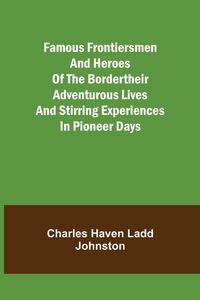 Produktbild: Famous Frontiersmen and Heroes of the BorderTheir Adventurous Lives and Stirring Experiences in Pioneer Days