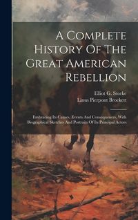 Produktbild: A Complete History Of The Great American Rebellion: Embracing Its Causes, Events And Consequences, With Biographical Sketches And Portraits Of Its Pri