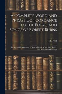 Produktbild: A Complete Word and Phrase Concordance to the Poems and Songs of Robert Burns: Incorporating a Glossary of Scotch Words, With Notes, Index, and Append