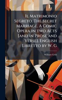 Produktbild: Il Matrimonio Segreto. The Secret Marriage. A Comic Opera in two Acts [and in Prose and Verse]. English Libretto by W. G