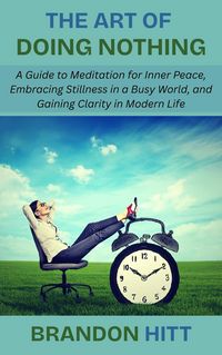 Produktbild: The Art of Doing Nothing: A Guide to Meditation for Inner Peace, Embracing Stillness in a Busy World, and Gaining Clarity in Modern Life