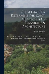 Produktbild: An Attempt to Determine the Exact Character of Elizabethan Architecture: Illustrated by Parallels of Dorton House, Hatfield, Longleate, and Wollaton,