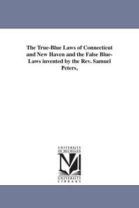Produktbild: The True-Blue Laws of Connecticut and New Haven and the False Blue-Laws invented by the Rev. Samuel Peters,