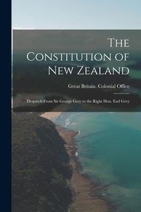 Produktbild: The Constitution of New Zealand: Despatch From Sir George Grey to the Right Hon. Earl Grey