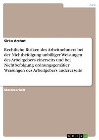 Produktbild: Rechtliche Risiken des Arbeitnehmers bei der Nichtbefolgung unbilliger Weisungen des Arbeitgebers einerseits und bei Nichtbefolgung ordnungsgem&auml;&szlig;er We