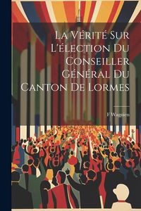 Produktbild: La V&eacute;rit&eacute; Sur L'&eacute;lection Du Conseiller G&eacute;n&eacute;ral Du Canton De Lormes