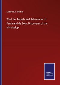 Produktbild: The Life, Travels and Adventures of Ferdinand de Soto, Discoverer of the Mississippi