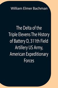 Produktbild: The Delta Of The Triple Elevens The History Of Battery D, 311Th Field Artillery Us Army, American Expeditionary Forces