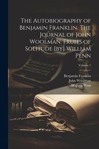 Produktbild: The Autobiography of Benjamin Franklin. The Journal of John Woolman. Fruits of Solitude [by] William Penn; Volume 1