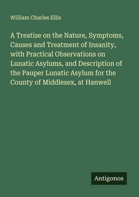 Produktbild: A Treatise on the Nature, Symptoms, Causes and Treatment of Insanity, with Practical Observations on Lunatic Asylums, and Description of the Pauper Lu