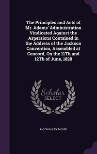 Produktbild: The Principles and Acts of Mr. Adams' Administration Vindicated Against the Aspersions Contained in the Address of the Jackson Convention, Assembled a