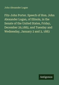 Produktbild: Fitz-John Porter. Speech of Hon. John Alexander Logan, of Illinois, in the Senate of the United States, Friday, December 29,1882, and Tuesday and Wedn