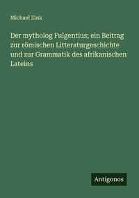 Produktbild: Der mytholog Fulgentius; ein Beitrag zur r&ouml;mischen Litteraturgeschichte und zur Grammatik des afrikanischen Lateins