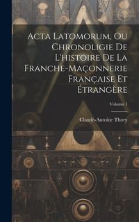 Produktbild: Acta Latomorum, Ou Chronoligie De L'histoire De La Franche-ma&ccedil;onnerie Fran&ccedil;aise Et &Eacute;trang&egrave;re; Volume 1
